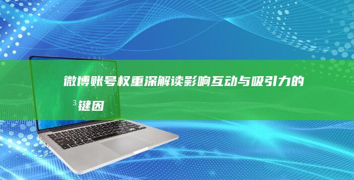 微博账号权重深解读：影响互动与吸引力的关键因素